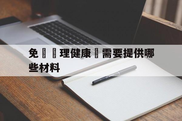 免費辦理健康證需要提供哪些材料(免费办理健康证需要提供哪些材料呢)