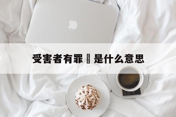 受害者有罪論是什么意思(受害者有罪论是什么意思?)