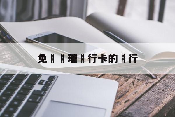 免費辦理銀行卡的銀行(免费办理银行卡的银行是哪个)